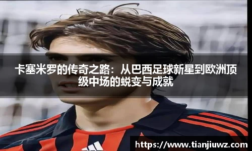 卡塞米罗的传奇之路：从巴西足球新星到欧洲顶级中场的蜕变与成就