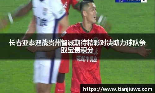 长春亚泰迎战贵州智诚期待精彩对决助力球队争取宝贵积分