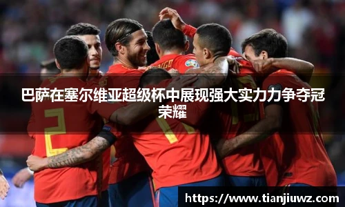 巴萨在塞尔维亚超级杯中展现强大实力力争夺冠荣耀