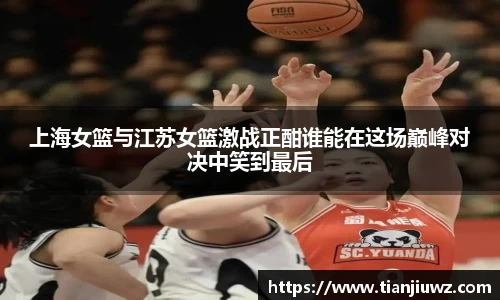 上海女篮与江苏女篮激战正酣谁能在这场巅峰对决中笑到最后