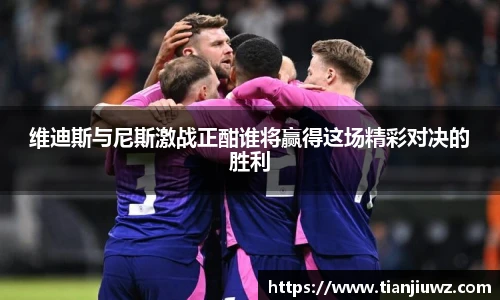 维迪斯与尼斯激战正酣谁将赢得这场精彩对决的胜利